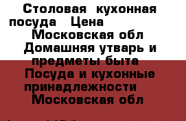 Столовая, кухонная посуда › Цена ­ 1000-5000 - Московская обл. Домашняя утварь и предметы быта » Посуда и кухонные принадлежности   . Московская обл.